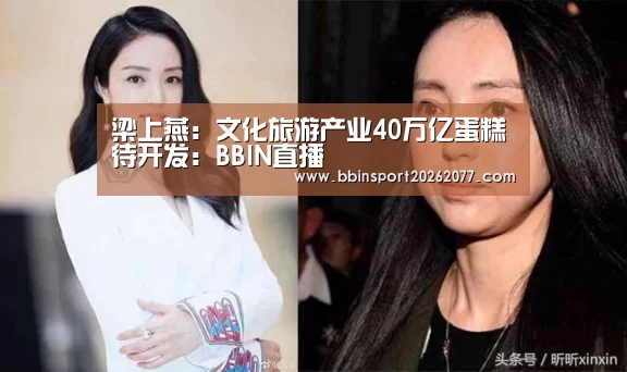 梁上燕:文化旅游产业40万亿蛋糕待开发:BBIN直播(图1) BBIN入口
