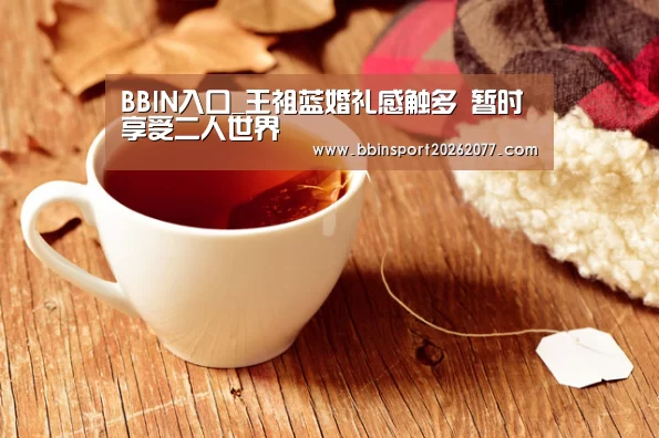 BBIN入口_王祖蓝婚礼感触多 暂时享受二人世界(图3) BBIN官网