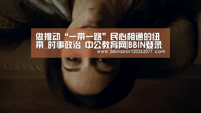 做推动“一带一路”民心相通的纽带_时事政治_中公教育网|BBIN登录(图1) BBIN官网