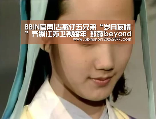 BBIN官网|古惑仔五兄弟“岁月友情”齐聚江苏卫视跨年 致敬beyond唱响《光辉岁月》(图2) BBIN直播