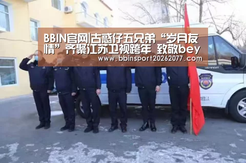 BBIN官网|古惑仔五兄弟“岁月友情”齐聚江苏卫视跨年 致敬beyond唱响《光辉岁月》(图3) BBIN官网