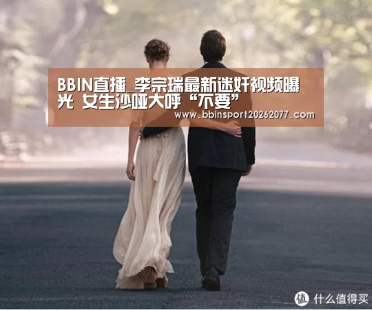 BBIN直播_李宗瑞最新迷奸视频曝光 女生沙哑大呼“不要”(图1) BBIN登录