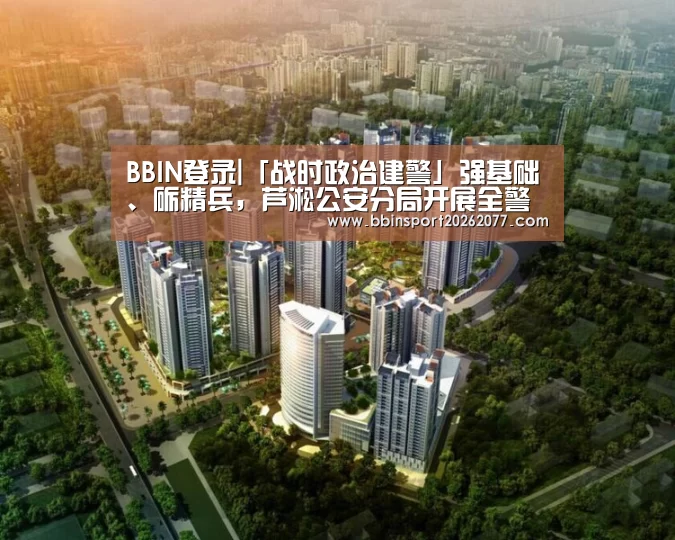 BBIN登录|「战时政治建警」强基础、砺精兵,芦淞公安分局开展全警实战大练兵动员部署会(图2) BBIN入口