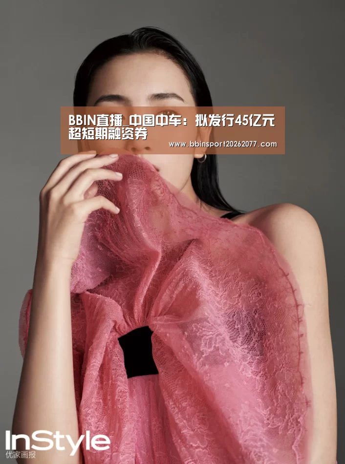 BBIN直播_中国中车:拟发行45亿元超短期融资券(图3) BBIN官网