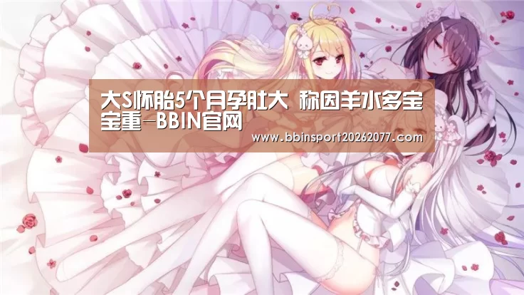 大S怀胎5个月孕肚大 称因羊水多宝宝重-BBIN官网(图2) BBIN入口