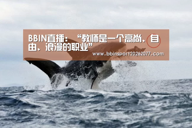 BBIN直播:“教师是一个高尚、自由、浪漫的职业”(图3) BBIN登录