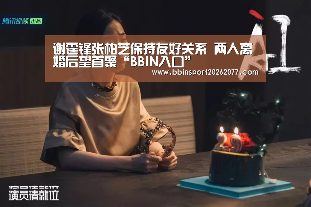 谢霆锋张柏芝保持友好关系 两人离婚后望首聚“BBIN入口”(图1) BBIN直播