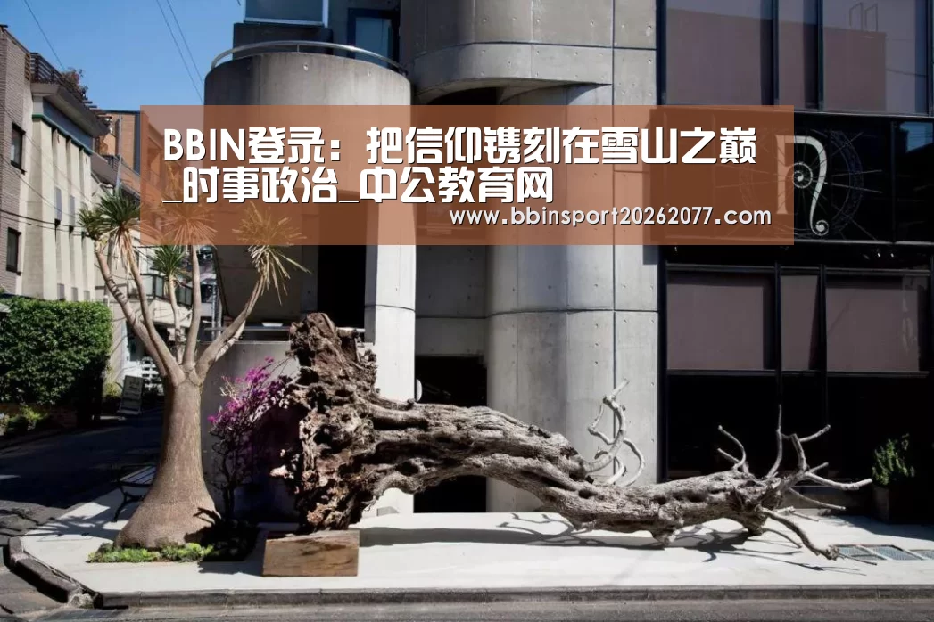 BBIN登录:把信仰镌刻在雪山之巅_时事政治_中公教育网(图2) BBIN官网