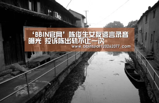 ‘BBIN官网’陈俊生女友遗言录音曝光 控诉陈出轨不止一次(图4) BBIN官网