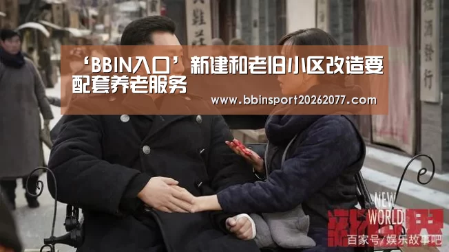 ‘BBIN入口’新建和老旧小区改造要配套养老服务(图3) BBIN入口
