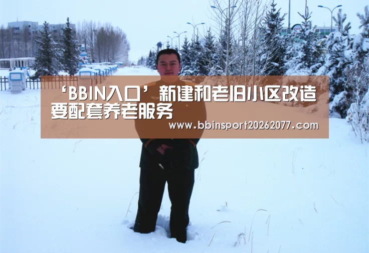‘BBIN入口’新建和老旧小区改造要配套养老服务(图1) BBIN入口