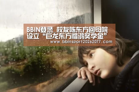 BBIN登录_校友陈东方回母院设立“巨龙东方惜鸿奖学金”(图1) BBIN直播