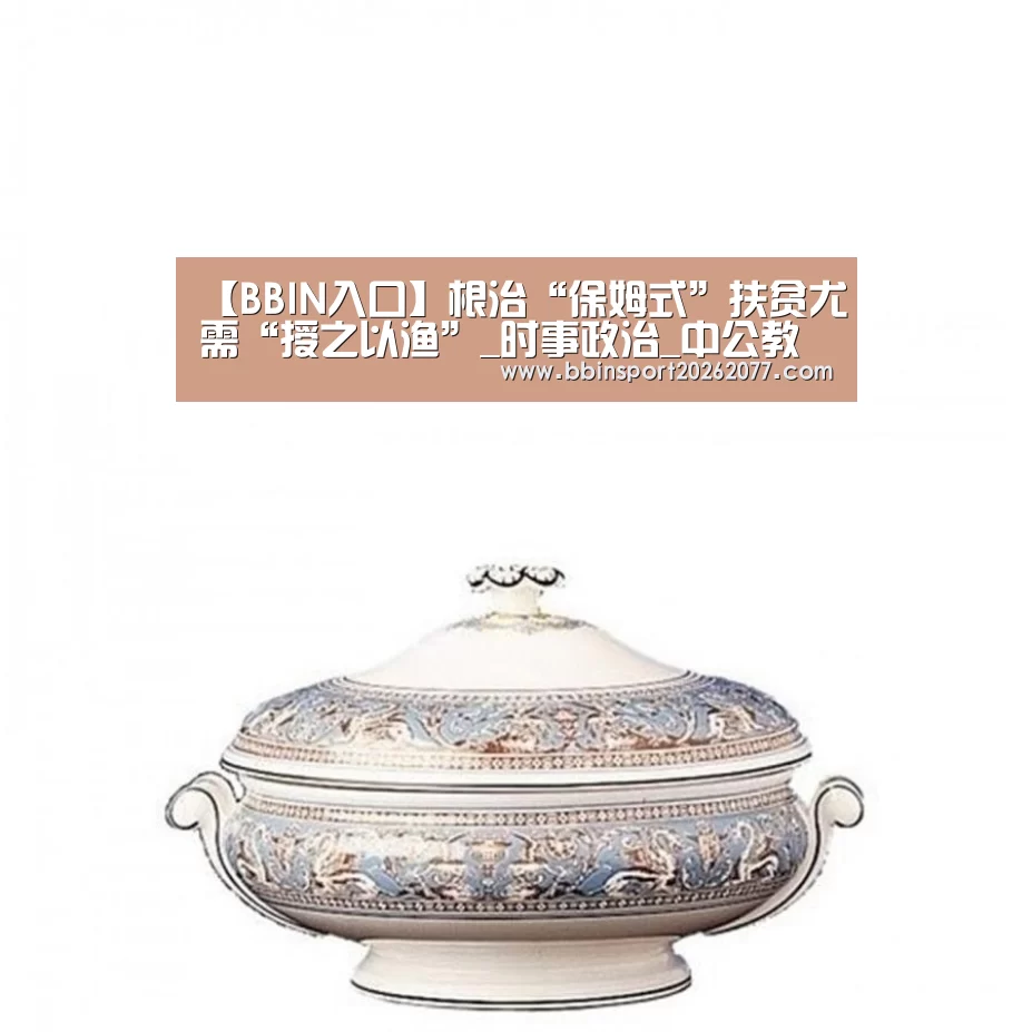 【BBIN入口】根治“保姆式”扶贫尤需“授之以渔”_时事政治_中公教育网(图2) BBIN入口